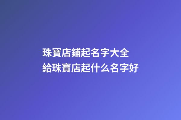 珠寶店鋪起名字大全 給珠寶店起什么名字好-第1張-店鋪起名-玄機派
